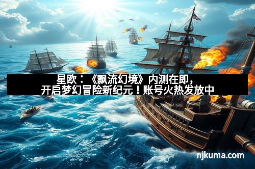 星欧:《飘流幻境》内测在即,开启梦幻冒险新纪元!账号火热发放中