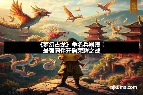 《梦幻古龙》争名兵器谱:最强同伴开启荣耀之战